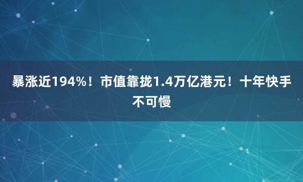 暴涨近194%！市值靠拢1.4万亿港元！十年快手不可慢
