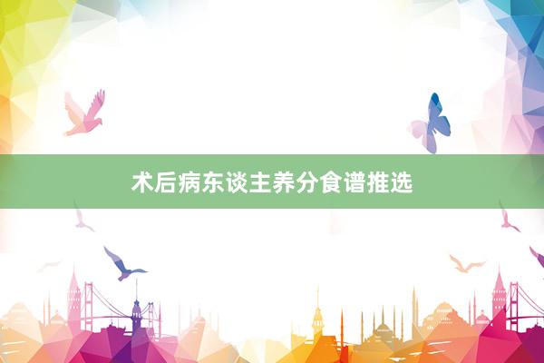 术后病东谈主养分食谱推选